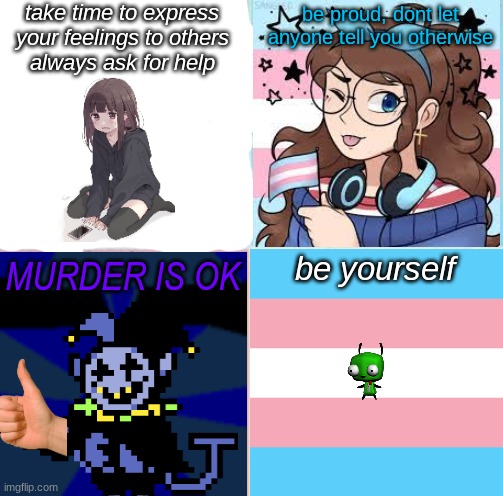 be yourself | take time to express your feelings to others
always ask for help; be proud, dont let anyone tell you otherwise; be yourself; MURDER IS OK | image tagged in be yourself | made w/ Imgflip meme maker