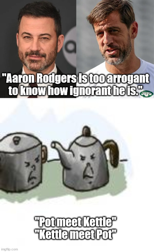 THE INTRODUCTIONS | "Aaron Rodgers is too arrogant to know how ignorant he is."; "Pot meet Kettle"
"Kettle meet Pot" | image tagged in jimmy kimmel,aaron rodgers,arrogance | made w/ Imgflip meme maker