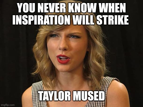 Taylor mused | YOU NEVER KNOW WHEN INSPIRATION WILL STRIKE; TAYLOR MUSED | image tagged in taylor swiftie | made w/ Imgflip meme maker