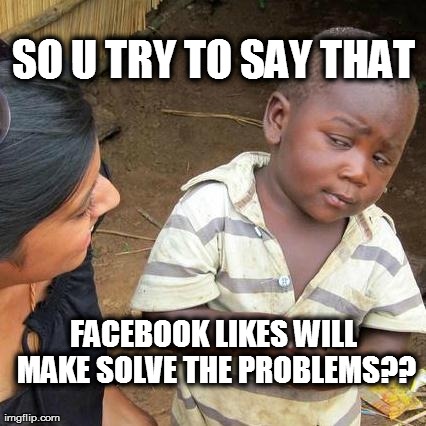 Third World Skeptical Kid | SO U TRY TO SAY THAT FACEBOOK LIKES WILL MAKE SOLVE THE PROBLEMS?? | image tagged in memes,third world skeptical kid | made w/ Imgflip meme maker