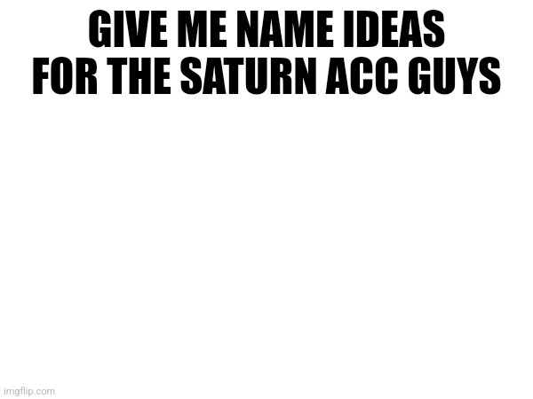 GIVE ME NAME IDEAS FOR THE SATURN ACC GUYS | made w/ Imgflip meme maker