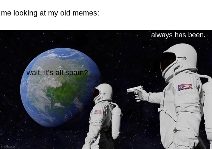 *dies from cringe* | me looking at my old memes:; always has been. wait, it's all spam? | image tagged in memes,always has been | made w/ Imgflip meme maker