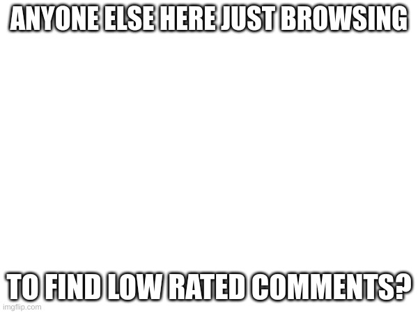 ANYONE ELSE HERE JUST BROWSING; TO FIND LOW RATED COMMENTS? | image tagged in oh wow are you actually reading these tags,stop reading the tags | made w/ Imgflip meme maker
