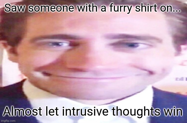 Breee | Saw someone with a furry shirt on... Almost let intrusive thoughts win | image tagged in wide jake gyllenhaal,fight,anti furry | made w/ Imgflip meme maker
