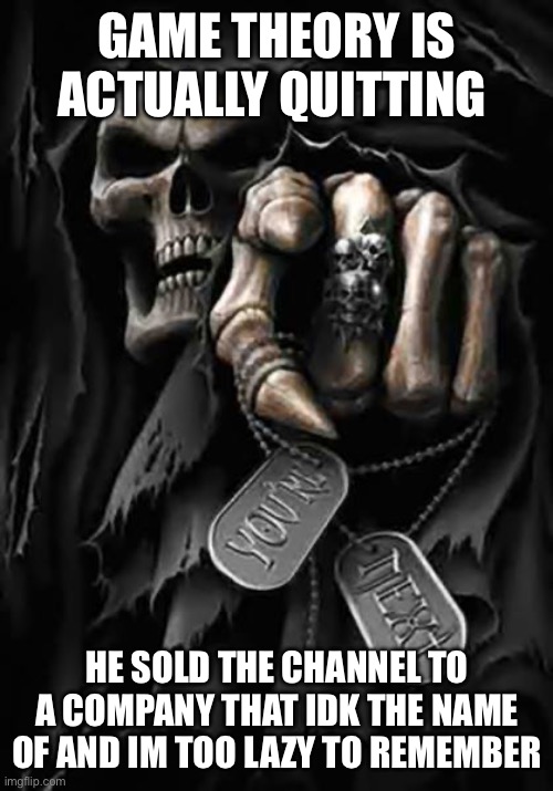 Grim Reaper | GAME THEORY IS ACTUALLY QUITTING; HE SOLD THE CHANNEL TO A COMPANY THAT IDK THE NAME OF AND IM TOO LAZY TO REMEMBER | image tagged in grim reaper | made w/ Imgflip meme maker