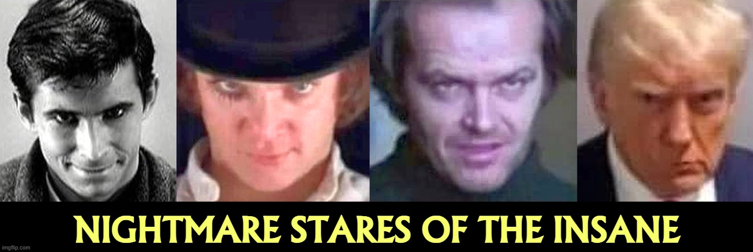 NIGHTMARE STARES OF THE INSANE | image tagged in psycho,a clockwork orange,the shining,donald trump | made w/ Imgflip meme maker