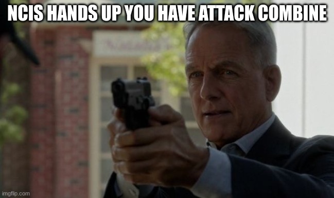 NCIS gibbs | NCIS HANDS UP YOU HAVE ATTACK COMBINE | image tagged in ncis gibbs | made w/ Imgflip meme maker