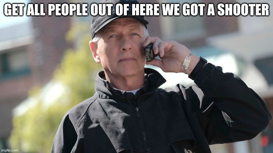 NCIS gibbs | GET ALL PEOPLE OUT OF HERE WE GOT A SHOOTER | image tagged in ncis gibbs | made w/ Imgflip meme maker