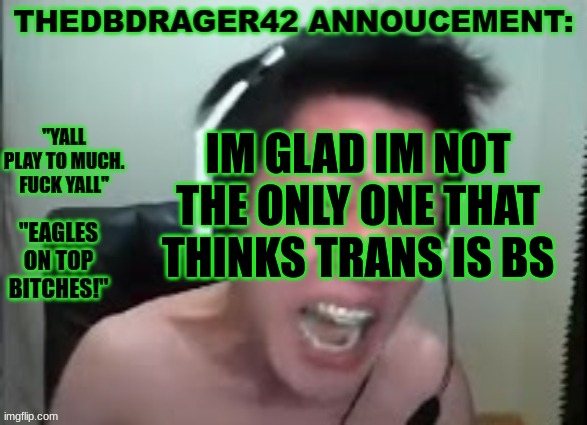 thedbdrager42s annoucement template | IM GLAD IM NOT THE ONLY ONE THAT THINKS TRANS IS BS | image tagged in thedbdrager42s annoucement template | made w/ Imgflip meme maker