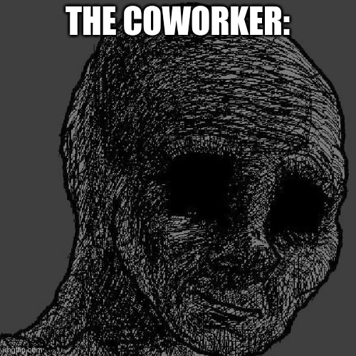 Cursed wojak | THE COWORKER: | image tagged in cursed wojak | made w/ Imgflip meme maker