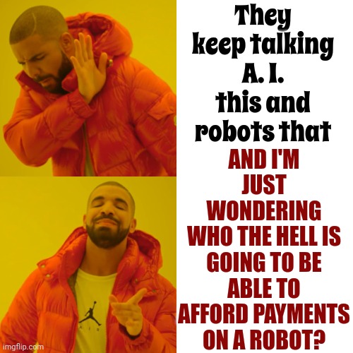 If You Make $15 An Hour How Many Lifetimes Will It Take For You To Pay Off That Robot Loan?  No One Will Be Able To Buy A Robot | They keep talking A. I. this and robots that; AND I'M JUST WONDERING
WHO THE HELL IS GOING TO BE ABLE TO AFFORD PAYMENTS ON A ROBOT? | image tagged in memes,drake hotline bling,ai,robots,poor people,rent to own robots | made w/ Imgflip meme maker