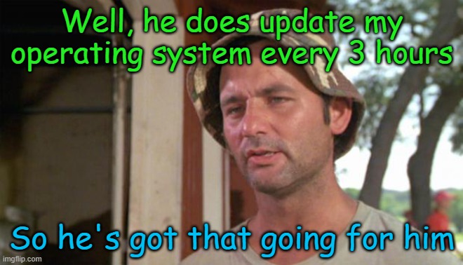 At least I've got that going for me | Well, he does update my operating system every 3 hours So he's got that going for him | image tagged in at least i've got that going for me | made w/ Imgflip meme maker