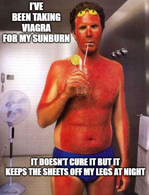Viagra for Sunburn | I’VE BEEN TAKING VIAGRA FOR MY SUNBURN; IT DOESN’T CURE IT BUT IT KEEPS THE SHEETS OFF MY LEGS AT NIGHT | image tagged in sunburn meme | made w/ Imgflip meme maker