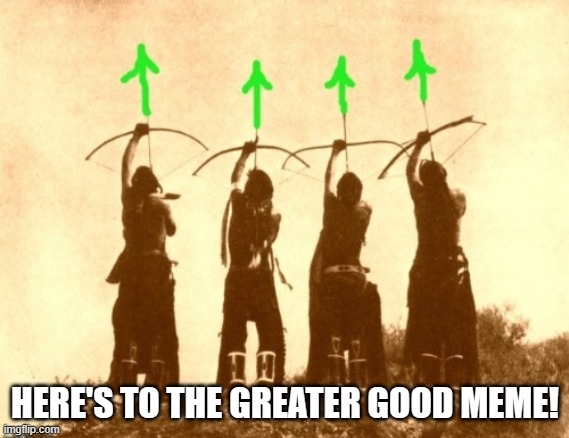 Native upvotes | HERE'S TO THE GREATER GOOD MEME! | image tagged in native upvotes | made w/ Imgflip meme maker