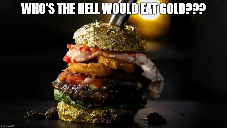 Most Expensive Burger | WHO'S THE HELL WOULD EAT GOLD??? | image tagged in food,gold | made w/ Imgflip meme maker
