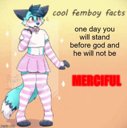 burn. | one day you will stand before god and he will not be; MERCIFUL | image tagged in cool femboy facts | made w/ Imgflip meme maker