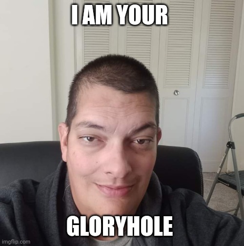 Mont Phillips | I AM YOUR; GLORYHOLE | image tagged in the rusty asshole,funny memes,gay,glory | made w/ Imgflip meme maker