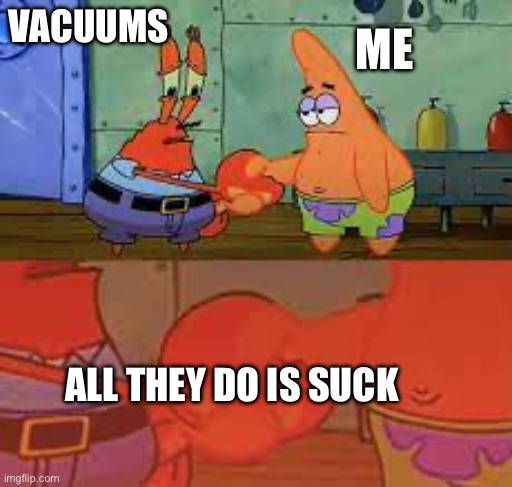 MISTER SQUIDWARRRRDDDD  | ME; VACUUMS; ALL THEY DO IS SUCK | image tagged in depression,patrick and mr krabs handshake | made w/ Imgflip meme maker