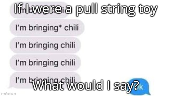 I'm bring chili | If I were a pull string toy; What would I say? | image tagged in i'm bring chili | made w/ Imgflip meme maker