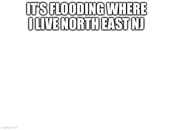 IT’S FLOODING WHERE I LIVE NORTH EAST NJ | made w/ Imgflip meme maker