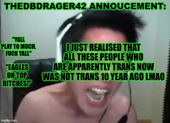 thedbdrager42s annoucement template | I JUST REALISED THAT ALL THESE PEOPLE WHO ARE APPARENTLY TRANS NOW WAS NOT TRANS 10 YEAR AGO LMAO | image tagged in thedbdrager42s annoucement template | made w/ Imgflip meme maker