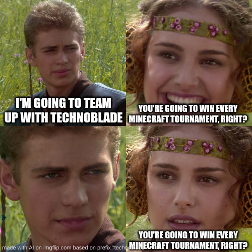 Anakin Padme 4 Panel | I'M GOING TO TEAM UP WITH TECHNOBLADE; YOU'RE GOING TO WIN EVERY MINECRAFT TOURNAMENT, RIGHT? YOU'RE GOING TO WIN EVERY MINECRAFT TOURNAMENT, RIGHT? | image tagged in anakin padme 4 panel | made w/ Imgflip meme maker