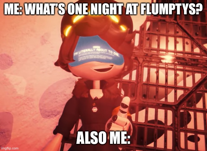 ONAF is absolute garbage! | ME: WHAT’S ONE NIGHT AT FLUMPTYS? ALSO ME: | image tagged in i am literally about to die,eggs,murder drones,glitch productions | made w/ Imgflip meme maker