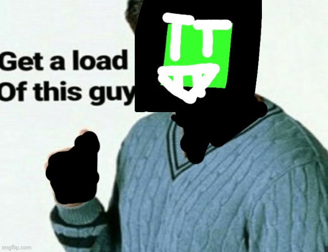 get a load of this guy | image tagged in get a load of this guy | made w/ Imgflip meme maker