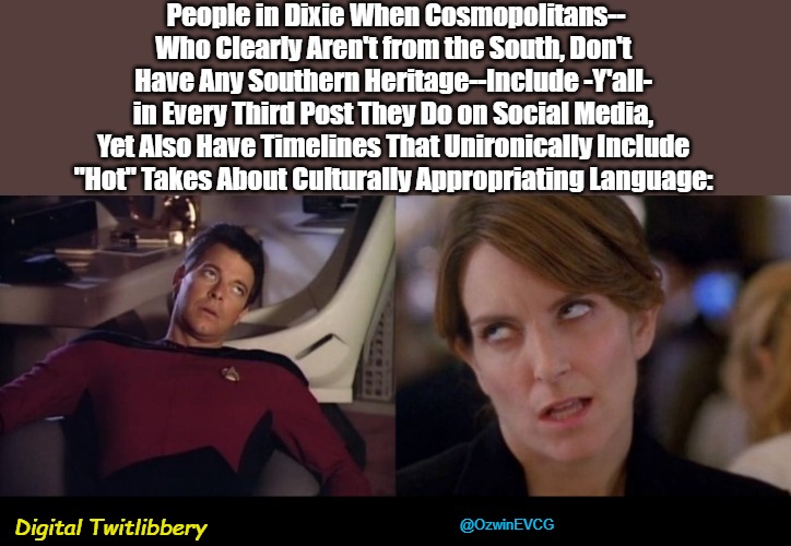 Digital Twitlibbery | People in Dixie When Cosmopolitans--

Who Clearly Aren't from the South, Don't 

Have Any Southern Heritage--Include -Y'all- 

in Every Third Post They Do on Social Media, 

Yet Also Have Timelines That Unironically Include 

"Hot" Takes About Culturally Appropriating Language:; Digital Twitlibbery; @OzwinEVCG | image tagged in tina fey eyeroll,american south,riker eyeroll,liberal logic,cultural appropriation,online nonsense | made w/ Imgflip meme maker