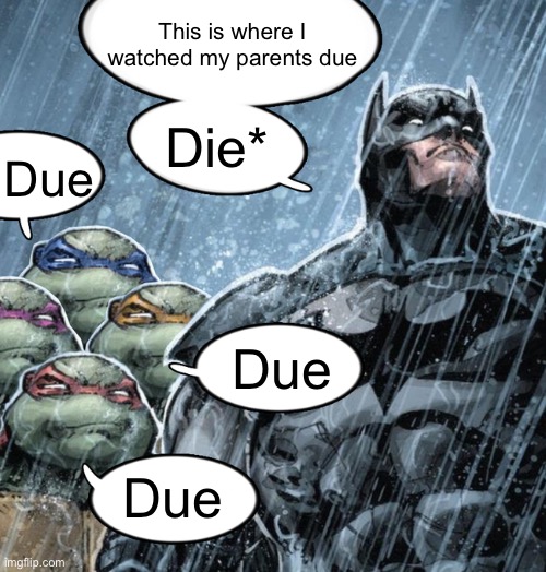 turtles repeating to batman | This is where I watched my parents due; Die*; Due; Due; Due | image tagged in turtles repeating to batman | made w/ Imgflip meme maker