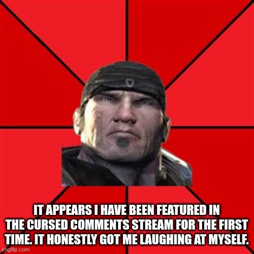 Marcus Fenix | IT APPEARS I HAVE BEEN FEATURED IN THE CURSED COMMENTS STREAM FOR THE FIRST TIME. IT HONESTLY GOT ME LAUGHING AT MYSELF. | image tagged in marcus fenix | made w/ Imgflip meme maker
