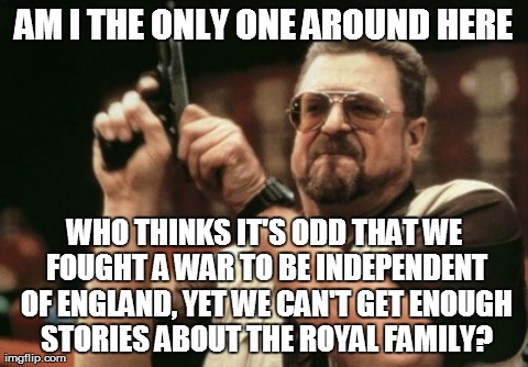 Am I The Only One Around Here | AM I THE ONLY ONE AROUND HERE WHO THINKS IT'S ODD THAT WE FOUGHT A WAR TO BE INDEPENDENT OF ENGLAND, YET WE CAN'T GET ENOUGH STORIES ABOUT T | image tagged in memes,am i the only one around here | made w/ Imgflip meme maker