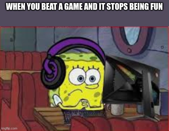 idk | WHEN YOU BEAT A GAME AND IT STOPS BEING FUN | image tagged in gaming | made w/ Imgflip meme maker