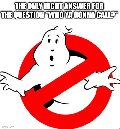 Answer This Question | THE ONLY RIGHT ANSWER FOR THE QUESTION “WHO YA GONNA CALL?” | image tagged in ghostbusters,pop culture,who ya gonna call,stay puft marshmallow man,classic movies | made w/ Imgflip meme maker