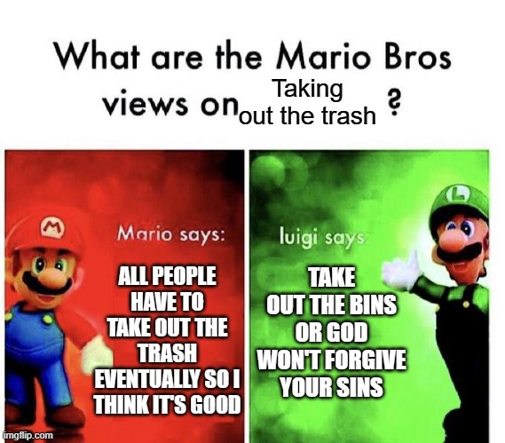 Taking out the trash | Taking out the trash; TAKE OUT THE BINS OR GOD WON'T FORGIVE YOUR SINS; ALL PEOPLE HAVE TO TAKE OUT THE TRASH EVENTUALLY SO I THINK IT'S GOOD | image tagged in mario bros views | made w/ Imgflip meme maker