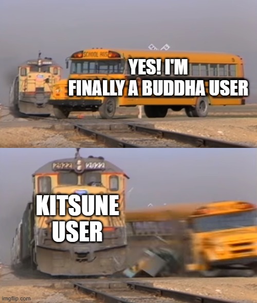following the ''nice i am a light user'' series | YES! I'M FINALLY A BUDDHA USER; KITSUNE USER | image tagged in a train hitting a school bus | made w/ Imgflip meme maker