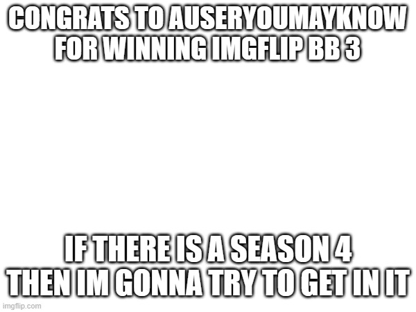CONGRATS TO AUSERYOUMAYKNOW FOR WINNING IMGFLIP BB 3; IF THERE IS A SEASON 4 THEN IM GONNA TRY TO GET IN IT | made w/ Imgflip meme maker