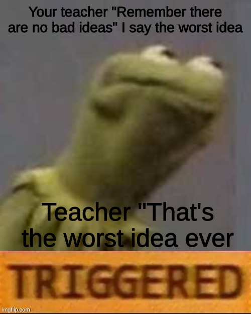 Teachers be like | Your teacher "Remember there are no bad ideas" I say the worst idea; Teacher "That's the worst idea ever | image tagged in kermit triggered | made w/ Imgflip meme maker