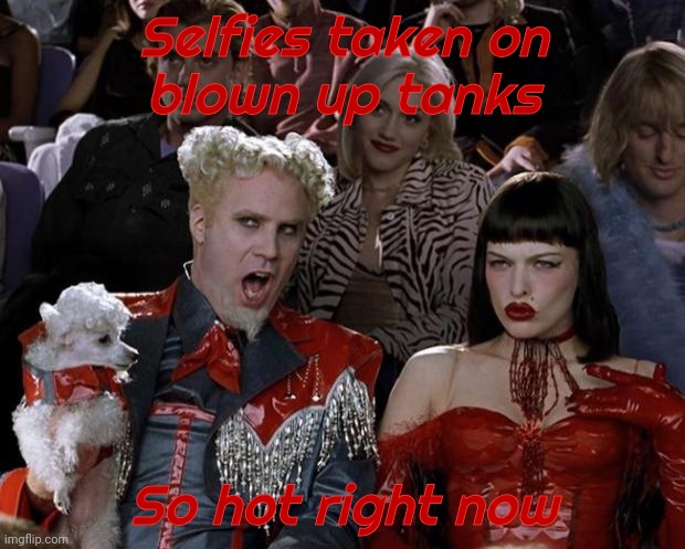 Mugatu So Hot Right Now Meme | Selfies taken on
blown up tanks So hot right now | image tagged in memes,mugatu so hot right now | made w/ Imgflip meme maker
