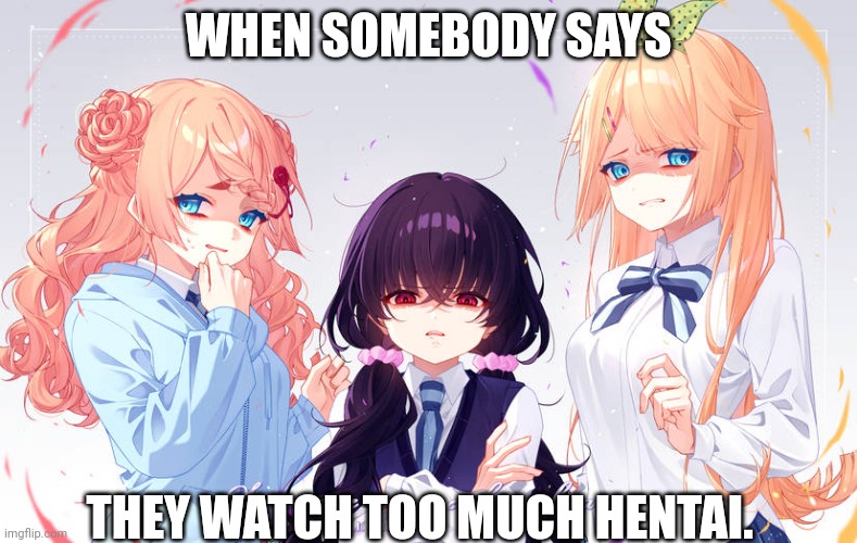 Disgusted Anime Faces | WHEN SOMEBODY SAYS; THEY WATCH TOO MUCH HENTAI. | image tagged in disgusted anime faces | made w/ Imgflip meme maker
