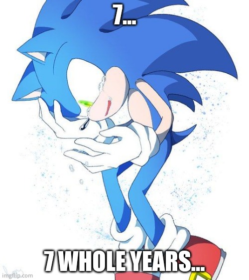 Sad Sonic | 7…; 7 WHOLE YEARS… | image tagged in sad sonic | made w/ Imgflip meme maker