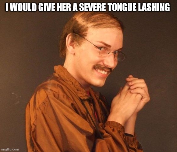 Creepy guy | I WOULD GIVE HER A SEVERE TONGUE LASHING | image tagged in creepy guy | made w/ Imgflip meme maker