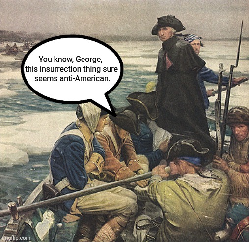 George Washington Crossing the Delaware River | You know, George, 
this insurrection thing sure
 seems anti-American. | image tagged in george washington crossing the delaware river | made w/ Imgflip meme maker