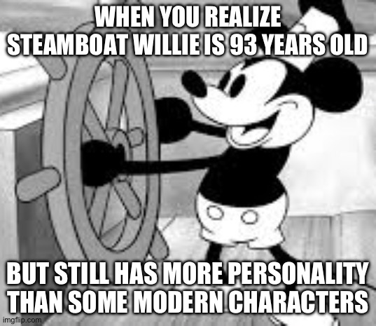 Steamboat Willie | WHEN YOU REALIZE STEAMBOAT WILLIE IS 93 YEARS OLD; BUT STILL HAS MORE PERSONALITY THAN SOME MODERN CHARACTERS | image tagged in steamboat willie | made w/ Imgflip meme maker