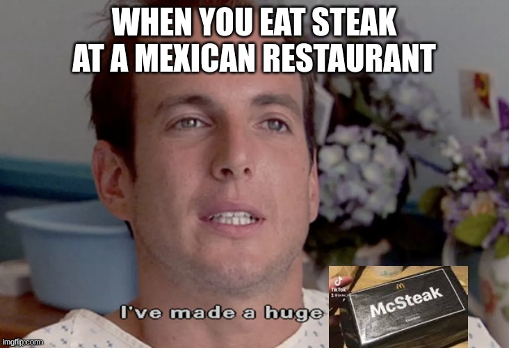 I've made a huge mistake | WHEN YOU EAT STEAK AT A MEXICAN RESTAURANT | image tagged in i've made a huge mistake | made w/ Imgflip meme maker