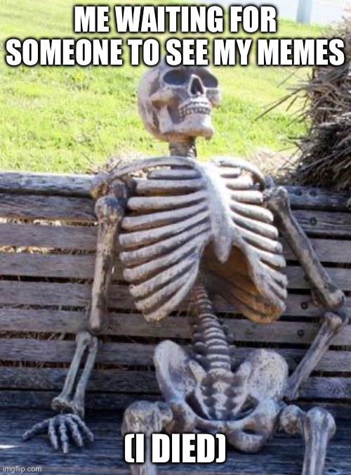 The TRUEST | ME WAITING FOR SOMEONE TO SEE MY MEMES; (I DIED) | image tagged in memes,waiting skeleton,barney will eat all of your delectable biscuits | made w/ Imgflip meme maker