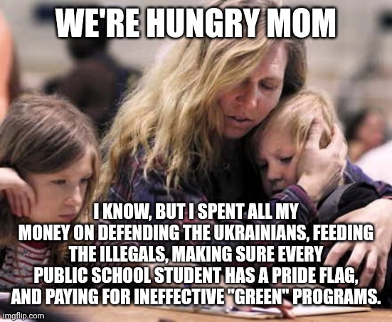 poor white family | WE'RE HUNGRY MOM I KNOW, BUT I SPENT ALL MY MONEY ON DEFENDING THE UKRAINIANS, FEEDING THE ILLEGALS, MAKING SURE EVERY PUBLIC SCHOOL STUDENT | image tagged in poor white family | made w/ Imgflip meme maker