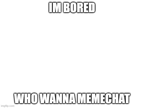 IM BORED; WHO WANNA MEMECHAT | image tagged in im,bored,who,wanna,memechat | made w/ Imgflip meme maker