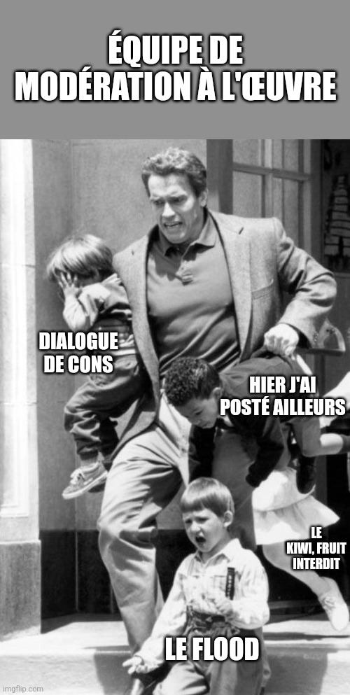 Kindergarten Cop Fire Drill | ÉQUIPE DE MODÉRATION À L'ŒUVRE; DIALOGUE DE CONS; HIER J'AI POSTÉ AILLEURS; LE KIWI, FRUIT INTERDIT; LE FLOOD | image tagged in kindergarten cop fire drill | made w/ Imgflip meme maker