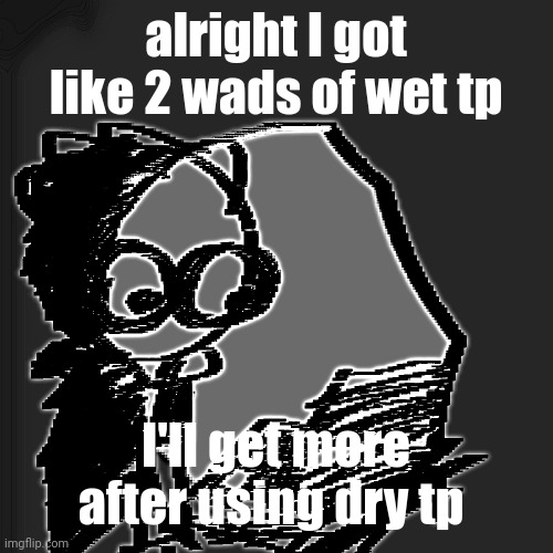 disturbia | alright I got like 2 wads of wet tp; I'll get more after using dry tp | image tagged in disturbia | made w/ Imgflip meme maker